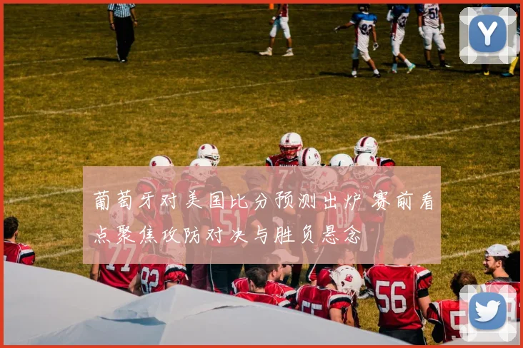 葡萄牙对美国比分预测出炉 赛前看点聚焦攻防对决与胜负悬念