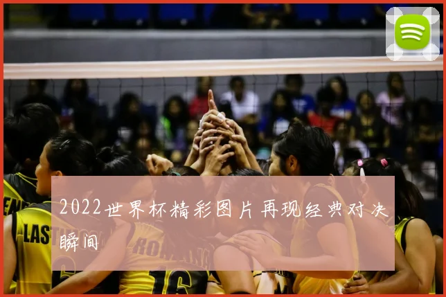 2022世界杯精彩图片再现经典对决瞬间