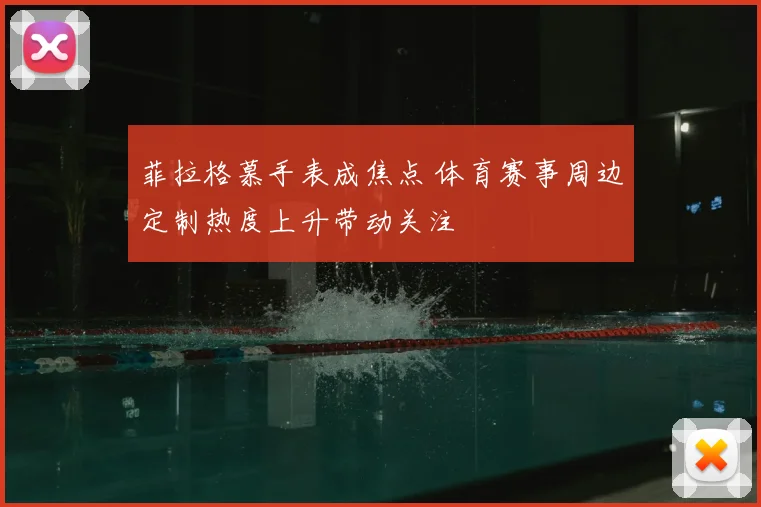 菲拉格慕手表成焦点 体育赛事周边定制热度上升带动关注