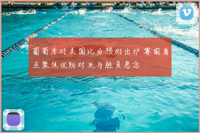 葡萄牙对美国比分预测出炉 赛前看点聚焦攻防对决与胜负悬念