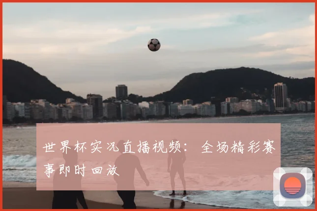 世界杯实况直播视频:全场精彩赛事即时回放