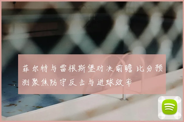 菲尔特与雷根斯堡对决前瞻 比分预测聚焦防守反击与进球效率