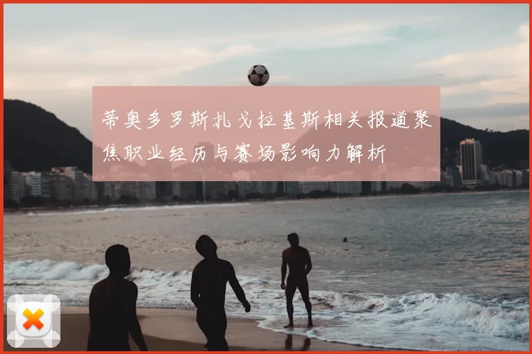 蒂奥多罗斯扎戈拉基斯相关报道聚焦职业经历与赛场影响力解析