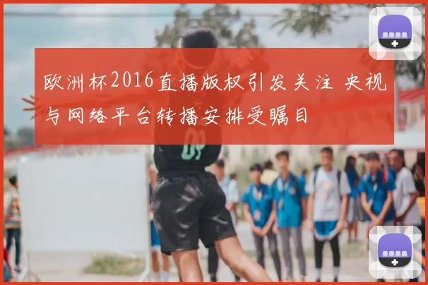 欧洲杯2016直播版权引发关注 央视与网络平台转播安排受瞩目
