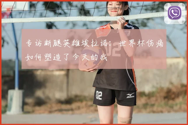 专访断腿英雄埃拉诺：世界杯伤痛如何塑造了今天的我