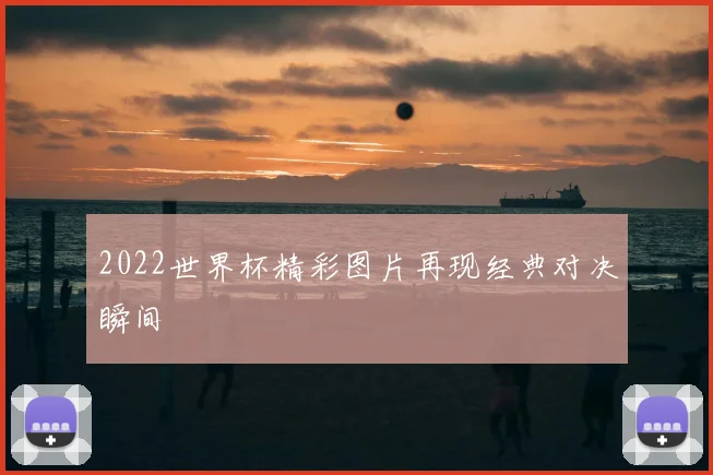 2022世界杯精彩图片再现经典对决瞬间