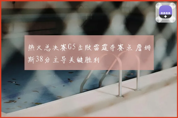 热火总决赛G5击败雷霆夺赛点 詹姆斯38分主导关键胜利