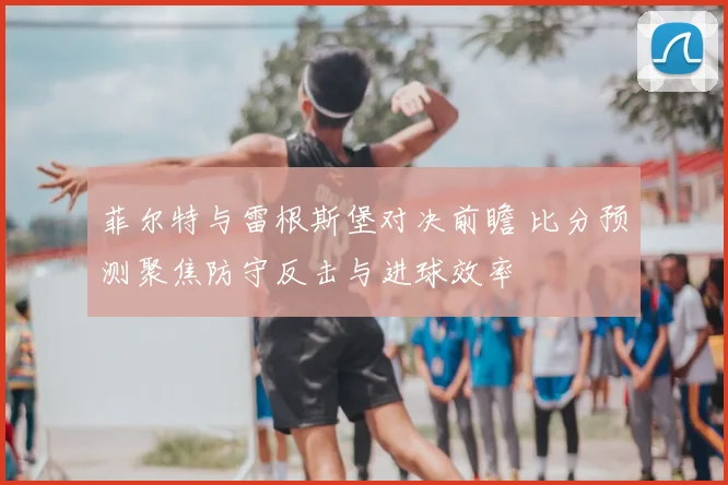菲尔特与雷根斯堡对决前瞻 比分预测聚焦防守反击与进球效率