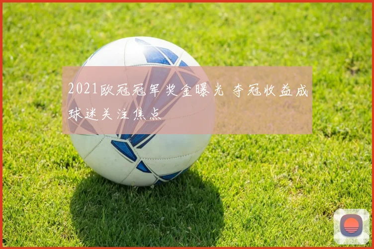 2021欧冠冠军奖金曝光 夺冠收益成球迷关注焦点