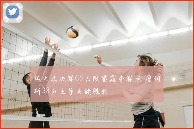 热火总决赛G5击败雷霆夺赛点 詹姆斯38分主导关键胜利