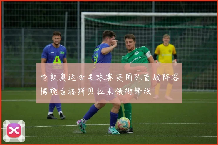 伦敦奥运会足球赛英国队首战阵容揭晓吉格斯贝拉米领衔锋线