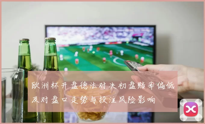欧洲杯开盘德法对决初盘赔率偏低及对盘口走势与投注风险影响
