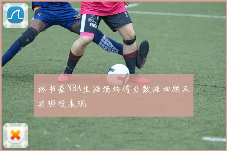 林书豪NBA生涯场均得分数据回顾及其现役表现
