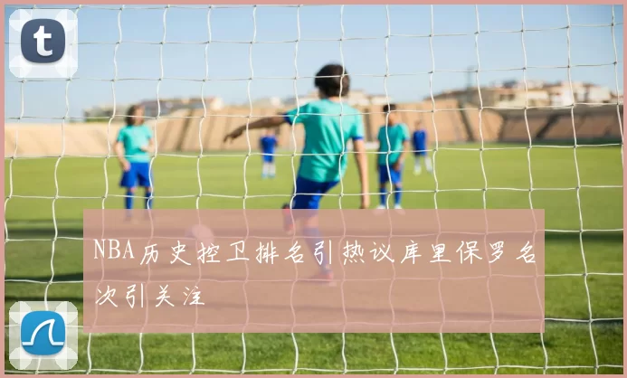 NBA历史控卫排名引热议库里保罗名次引关注