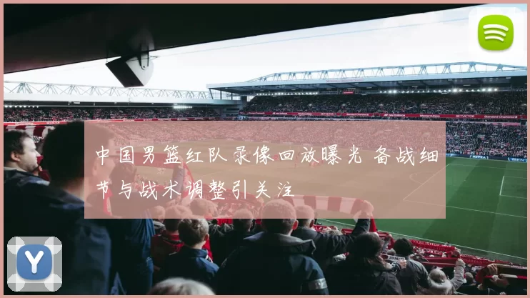 中国男篮红队录像回放曝光 备战细节与战术调整引关注