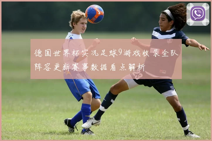 德国世界杯实况足球9游戏收录全队阵容更新赛事数据看点解析
