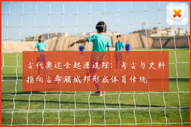 古代奥运会起源追踪：考古与史料指向古希腊城邦形成体育传统