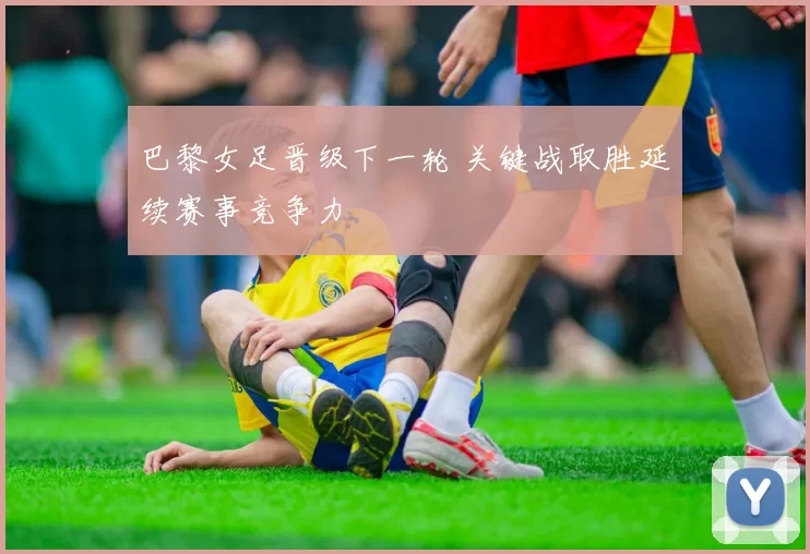 巴黎女足晋级下一轮 关键战取胜延续赛事竞争力