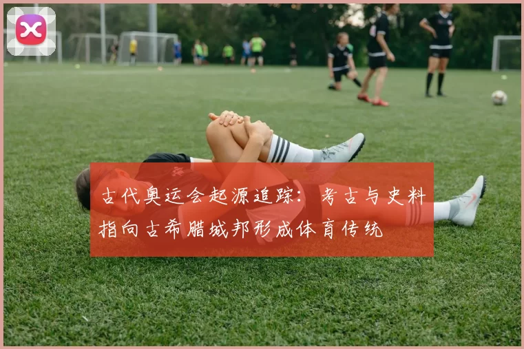古代奥运会起源追踪：考古与史料指向古希腊城邦形成体育传统