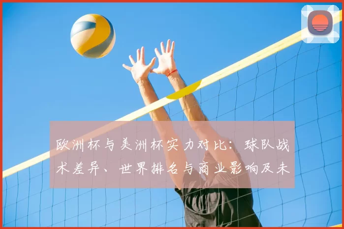 欧洲杯与美洲杯实力对比:球队战术差异、世界排名与商业影响及未来看点