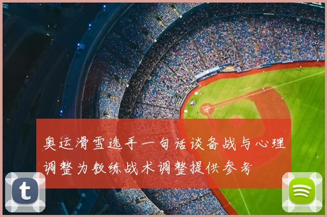 奥运滑雪选手一句话谈备战与心理调整为教练战术调整提供参考