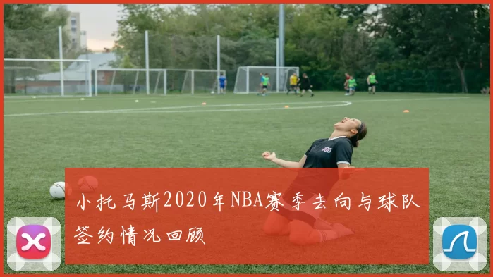 小托马斯2020年NBA赛季去向与球队签约情况回顾