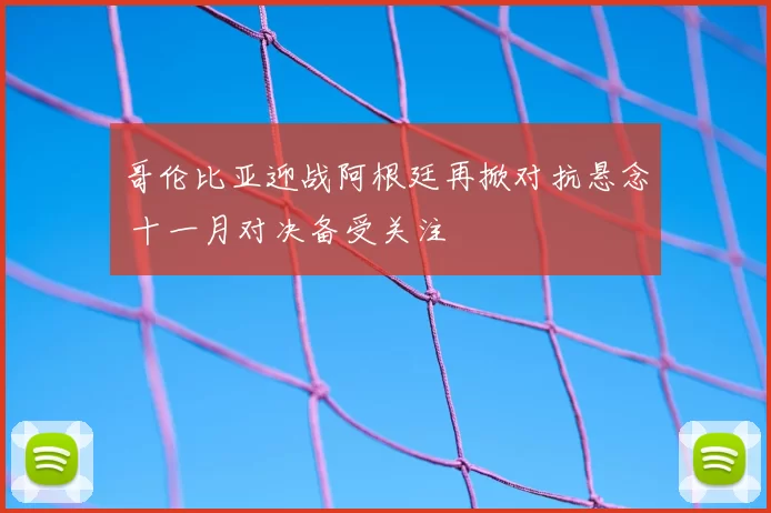 哥伦比亚迎战阿根廷再掀对抗悬念 十一月对决备受关注