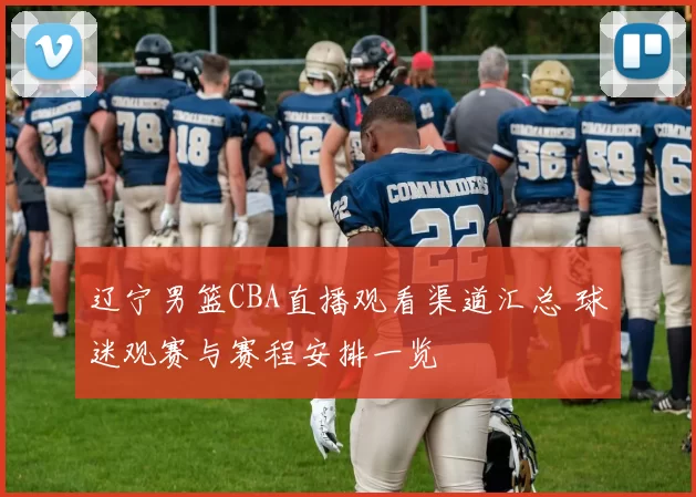 辽宁男篮CBA直播观看渠道汇总 球迷观赛与赛程安排一览