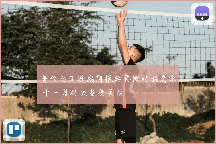 哥伦比亚迎战阿根廷再掀对抗悬念 十一月对决备受关注