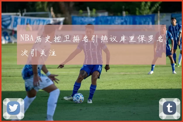 NBA历史控卫排名引热议库里保罗名次引关注