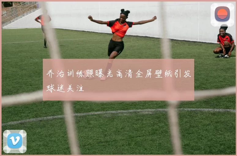 乔治训练照曝光高清全屏壁纸引发球迷关注