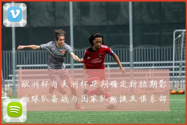欧洲杯与美洲杯延期确定新档期影响球队备战与国家队轮换及俱乐部赛程冲突