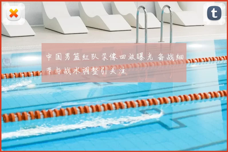 中国男篮红队录像回放曝光 备战细节与战术调整引关注