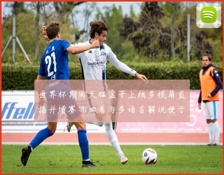 世界杯期间天猫盒子上线多视角直播并增赛况回看与多语言解说便于观赛
