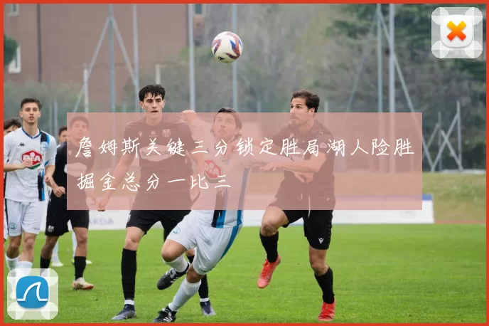 詹姆斯关键三分锁定胜局湖人险胜掘金总分一比三