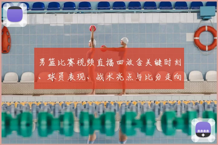 男篮比赛视频直播回放含关键时刻、球员表现、战术亮点与比分走向看点