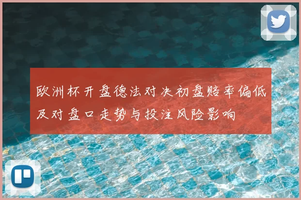 欧洲杯开盘德法对决初盘赔率偏低及对盘口走势与投注风险影响