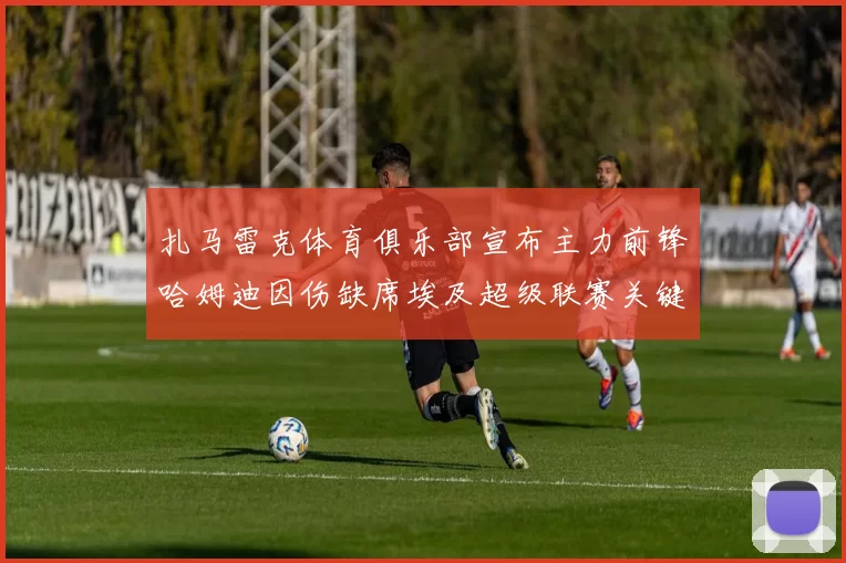 扎马雷克体育俱乐部宣布主力前锋哈姆迪因伤缺席埃及超级联赛关键战