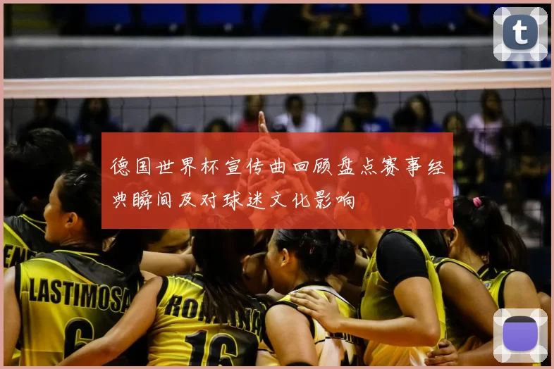 德国世界杯宣传曲回顾盘点赛事经典瞬间及对球迷文化影响