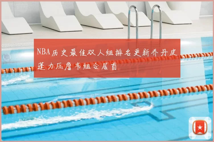NBA历史最佳双人组排名更新乔丹皮蓬力压詹韦组合居首