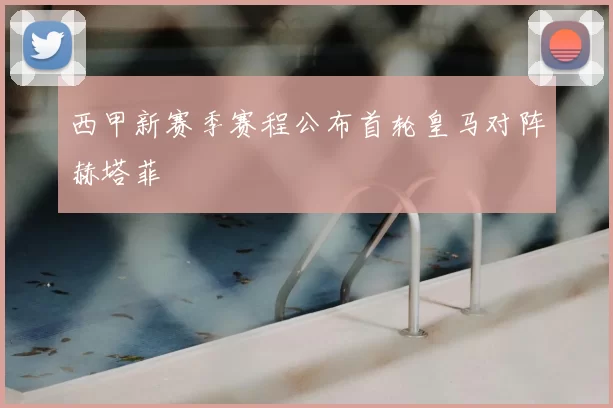 西甲新赛季赛程公布首轮皇马对阵赫塔菲