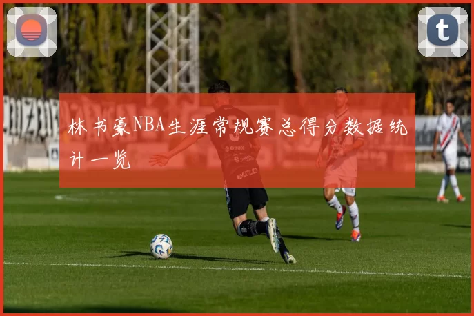 林书豪NBA生涯常规赛总得分数据统计一览
