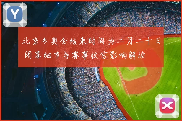 北京冬奥会结束时间为二月二十日 闭幕细节与赛事收官影响解读