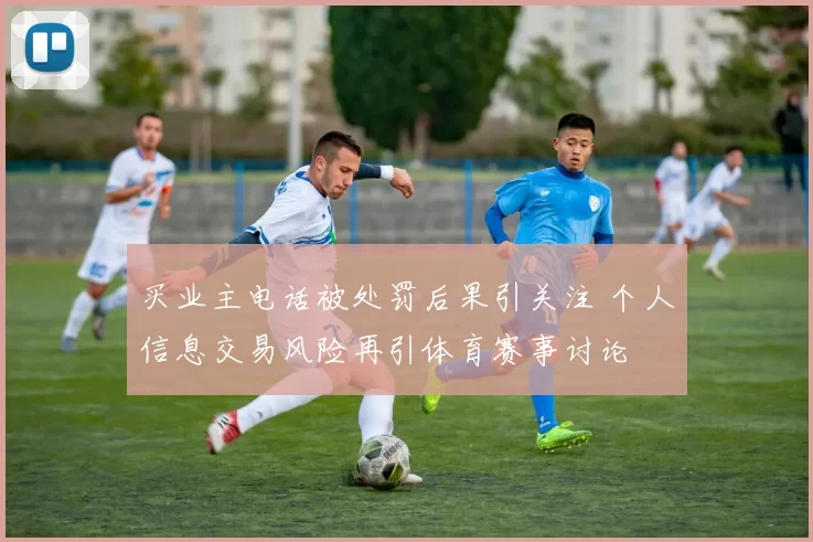 买业主电话被处罚后果引关注 个人信息交易风险再引体育赛事讨论