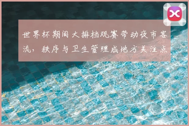 世界杯期间大排档观赛带动夜市客流，秩序与卫生管理成地方关注点
