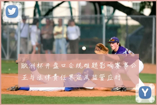 欧洲杯开盘口合规难题影响赛事公正与法律责任界定及监管应对