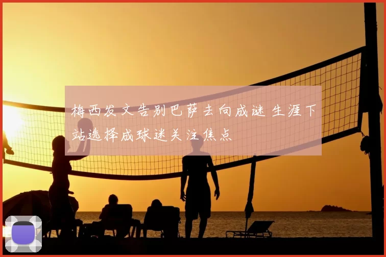 梅西发文告别巴萨去向成谜 生涯下站选择成球迷关注焦点