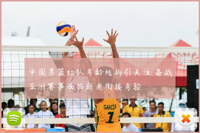 中国男篮红队年龄结构引关注 备战亚洲赛事面临新老衔接考验