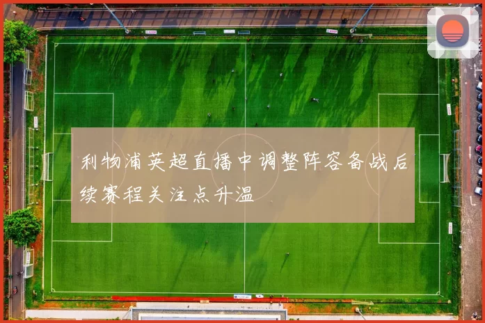 利物浦英超直播中调整阵容备战后续赛程关注点升温