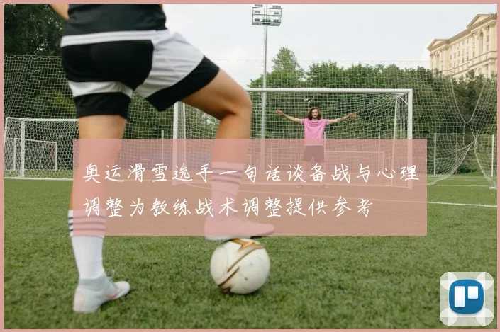 奥运滑雪选手一句话谈备战与心理调整为教练战术调整提供参考